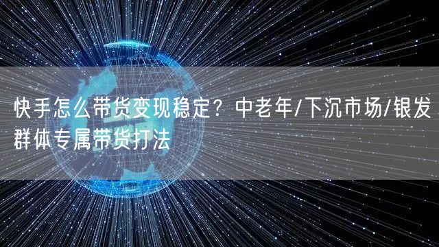 快手怎么带货变现稳定？中老年/下沉市场/银发群体专属带货打法