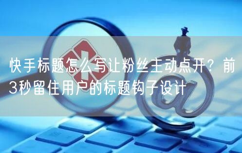 快手标题怎么写让粉丝主动点开？前3秒留住用户的标题钩子设计