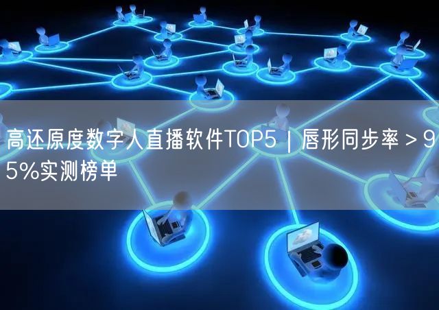 高还原度数字人直播软件TOP5｜唇形同步率＞95%实测榜单