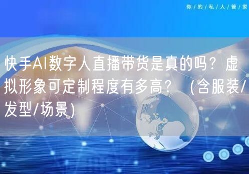 快手AI数字人直播带货是真的吗？虚拟形象可定制程度有多高？（含服装/发型/场景）