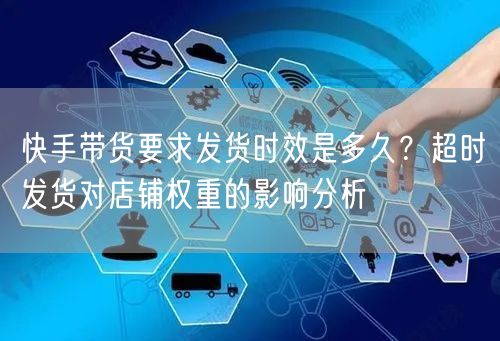 快手带货要求发货时效是多久？超时发货对店铺权重的影响分析