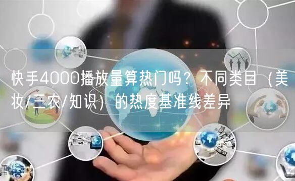 快手4000播放量算热门吗？不同类目（美妆/三农/知识）的热度基准线差异