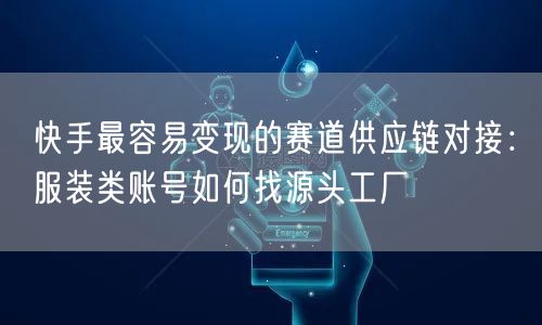 快手最容易变现的赛道供应链对接：服装类账号如何找源头工厂