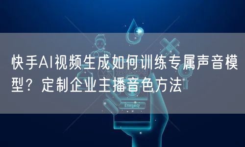 快手AI视频生成如何训练专属声音模型？定制企业主播音色方法