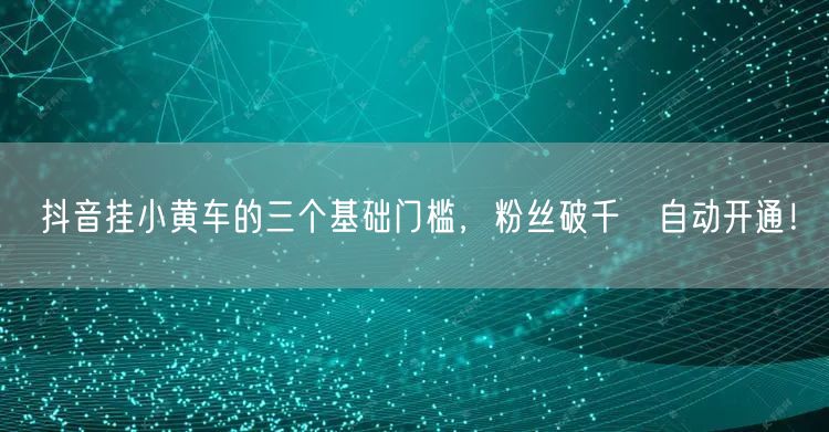 抖音挂小黄车的三个基础门槛，粉丝破千≠自动开通！