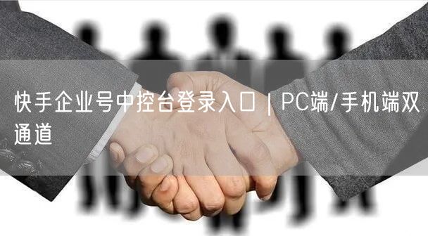 快手企业号中控台登录入口｜PC端/手机端双通道