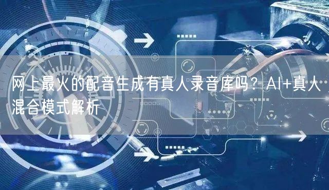 网上最火的配音生成有真人录音库吗？AI+真人混合模式解析