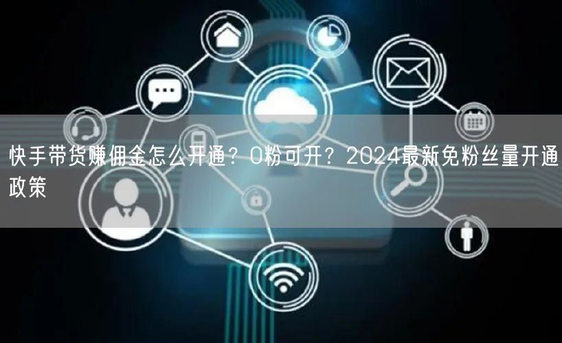 快手带货赚佣金怎么开通？0粉可开？2024最新免粉丝量开通政策