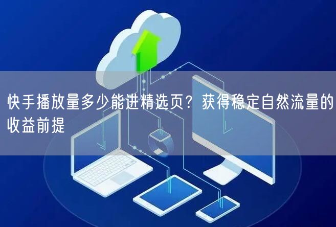 快手播放量多少能进精选页？获得稳定自然流量的收益前提