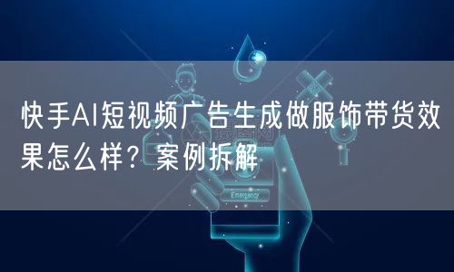 快手AI短视频广告生成做服饰带货效果怎么样？案例拆解