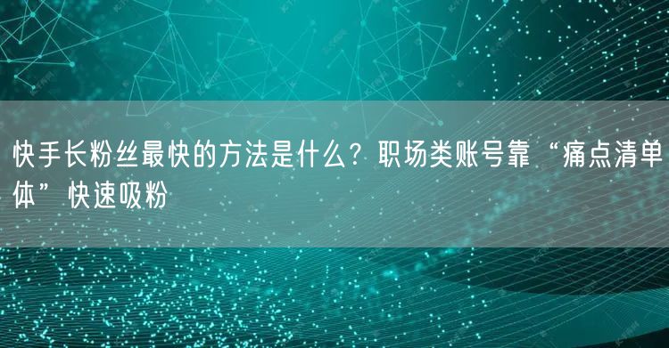 快手长粉丝最快的方法是什么？职场类账号靠“痛点清单体”快速吸粉
