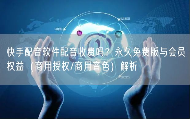 快手配音软件配音收费吗？永久免费版与会员权益（商用授权/商用音色）解析