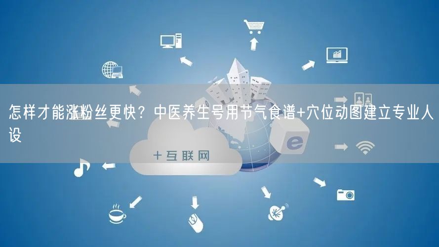 怎样才能涨粉丝更快？中医养生号用节气食谱+穴位动图建立专业人设