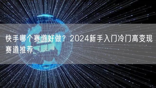 快手哪个赛道好做？2024新手入门冷门高变现赛道推荐