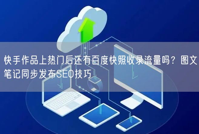 快手作品上热门后还有百度快照收录流量吗？图文笔记同步发布SEO技巧