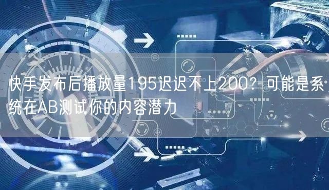快手发布后播放量195迟迟不上200？可能是系统在AB测试你的内容潜力