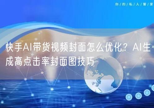 快手AI带货视频封面怎么优化？AI生成高点击率封面图技巧