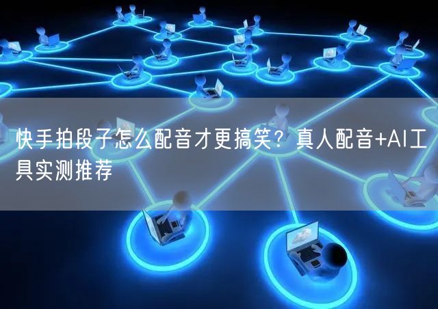 快手拍段子怎么配音才更搞笑？真人配音+AI工具实测推荐