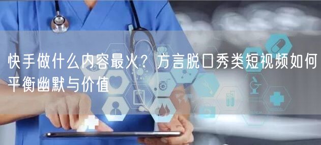 快手做什么内容最火？方言脱口秀类短视频如何平衡幽默与价值