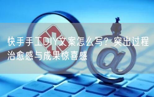快手手工DIY文案怎么写？突出过程治愈感与成果惊喜感