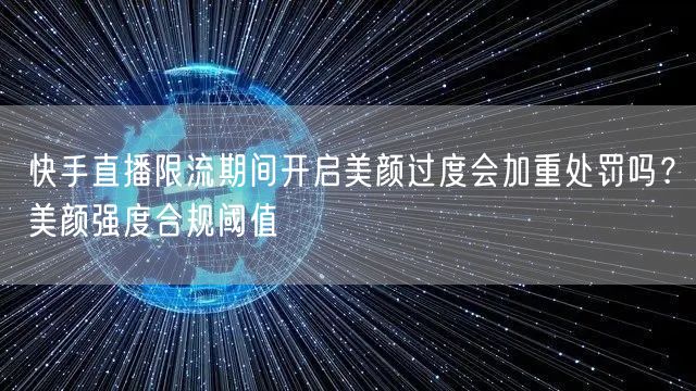 快手直播限流期间开启美颜过度会加重处罚吗？美颜强度合规阈值