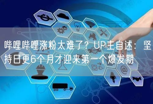 哔哩哔哩涨粉太难了？UP主自述：坚持日更6个月才迎来第一个爆发期