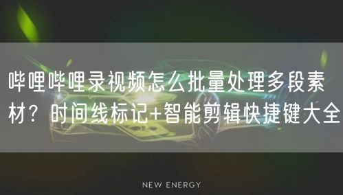哔哩哔哩录视频怎么批量处理多段素材？时间线标记+智能剪辑快捷键大全