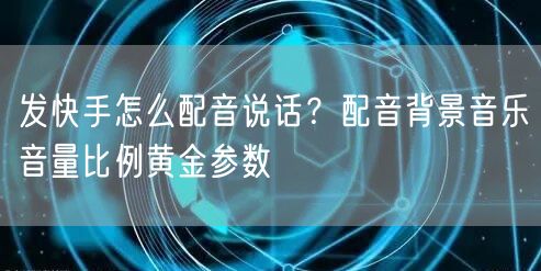 发快手怎么配音说话？配音背景音乐音量比例黄金参数