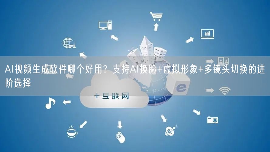 AI视频生成软件哪个好用？支持AI换脸+虚拟形象+多镜头切换的进阶选择