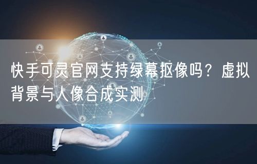 快手可灵官网支持绿幕抠像吗？虚拟背景与人像合成实测
