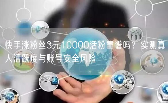 快手涨粉丝3元10000活粉靠谱吗？实测真人活跃度与账号安全风险