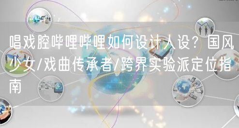 唱戏腔哔哩哔哩如何设计人设？国风少女/戏曲传承者/跨界实验派定位指南