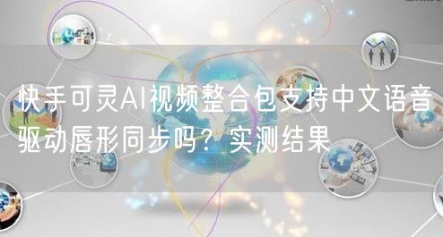 快手可灵AI视频整合包支持中文语音驱动唇形同步吗？实测结果