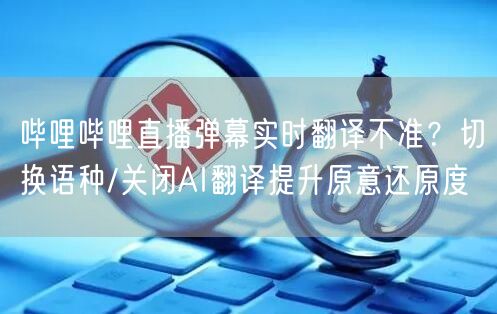 哔哩哔哩直播弹幕实时翻译不准？切换语种/关闭AI翻译提升原意还原度