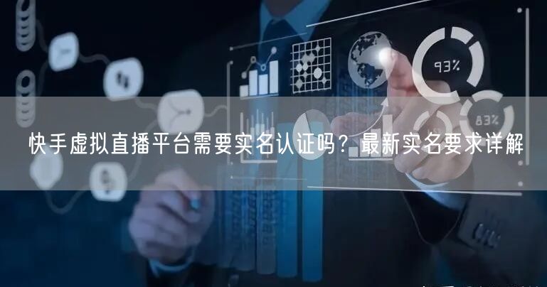快手虚拟直播平台需要实名认证吗？最新实名要求详解