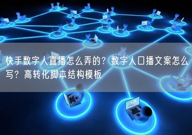 快手数字人直播怎么弄的？数字人口播文案怎么写？高转化脚本结构模板