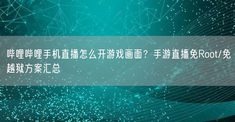 哔哩哔哩手机直播怎么开游戏画面？手游直播免Root/免越狱方案汇总