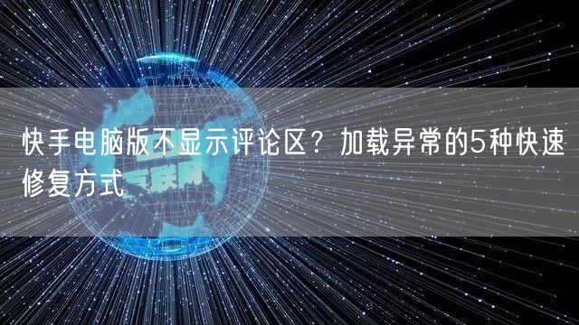 快手电脑版不显示评论区？加载异常的5种快速修复方式