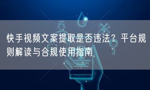 快手视频文案提取是否违法？平台规则解读与合规使用指南