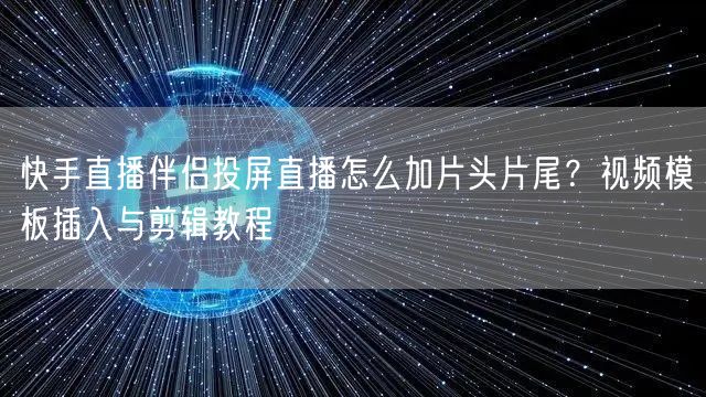 快手直播伴侣投屏直播怎么加片头片尾？视频模板插入与剪辑教程