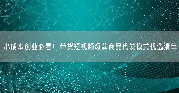 小成本创业必看！带货短视频爆款商品代发模式优选清单