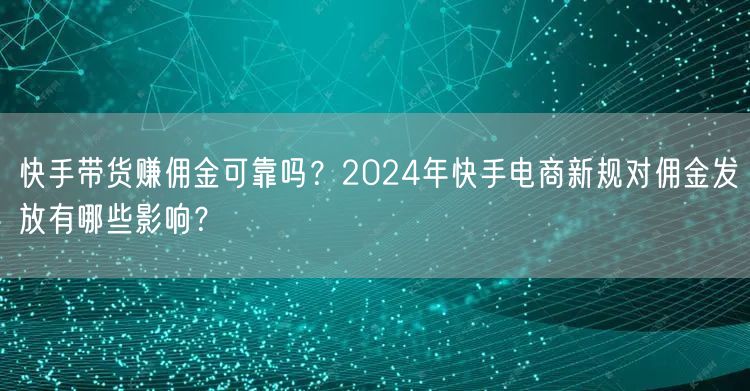 快手带货赚佣金可靠吗？2024年快手电商新规对佣金发放有哪些影响？