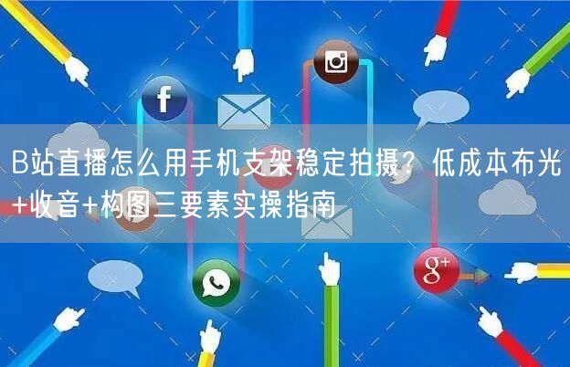 B站直播怎么用手机支架稳定拍摄？低成本布光+收音+构图三要素实操指南