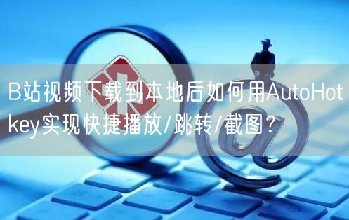 B站视频下载到本地后如何用AutoHotkey实现快捷播放/跳转/截图？
