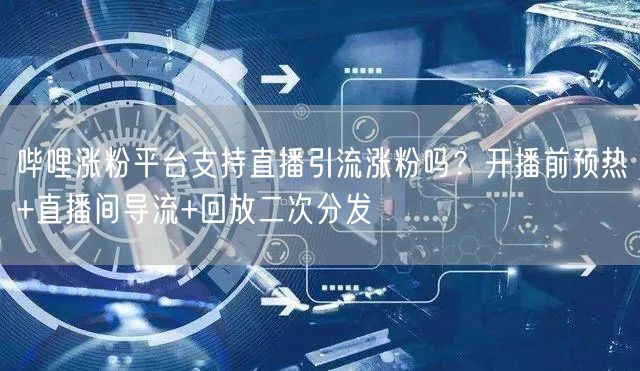 哔哩涨粉平台支持直播引流涨粉吗？开播前预热+直播间导流+回放二次分发