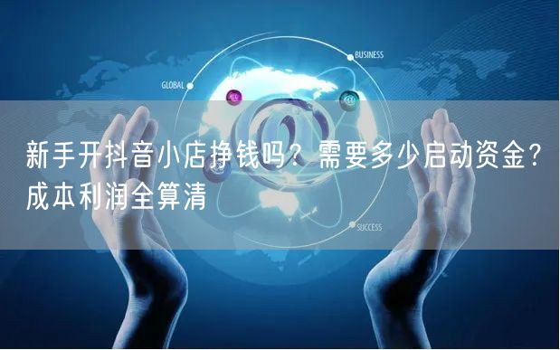 新手开抖音小店挣钱吗？需要多少启动资金？成本利润全算清