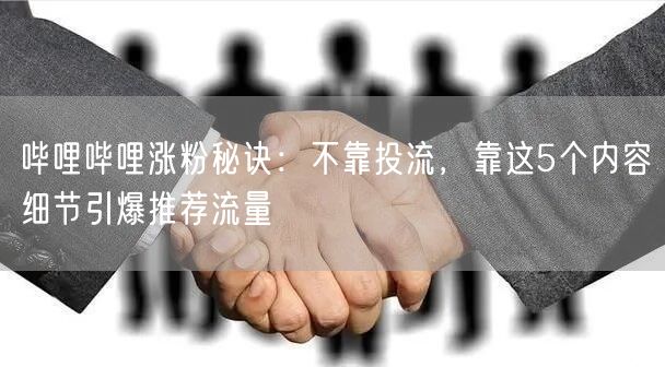 哔哩哔哩涨粉秘诀：不靠投流，靠这5个内容细节引爆推荐流量
