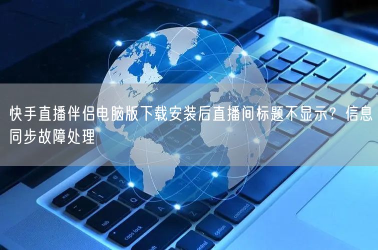 快手直播伴侣电脑版下载安装后直播间标题不显示？信息同步故障处理