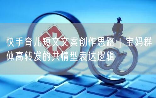 快手育儿短文文案创作思路｜宝妈群体高转发的共情型表达逻辑