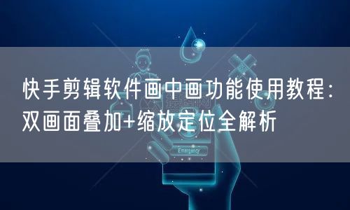 快手剪辑软件画中画功能使用教程：双画面叠加+缩放定位全解析